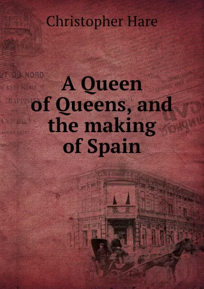 Обложка книги A Queen of Queens, and the making of Spain, Christopher Hare