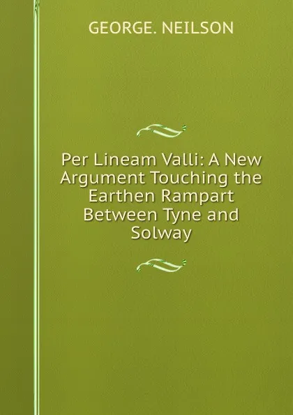 Обложка книги Per Lineam Valli: A New Argument Touching the Earthen Rampart Between Tyne and Solway, George Neilson