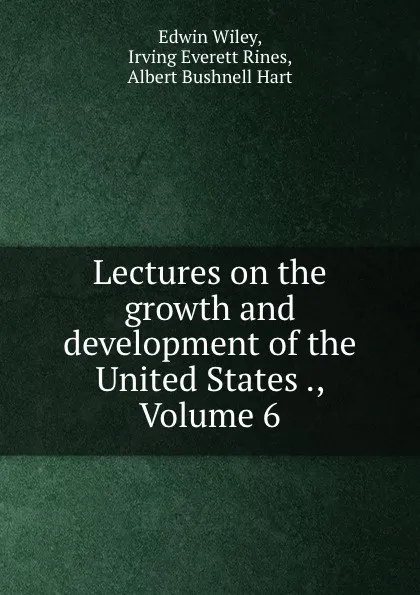 Обложка книги Lectures on the growth and development of the United States ., Volume 6, Edwin Wiley