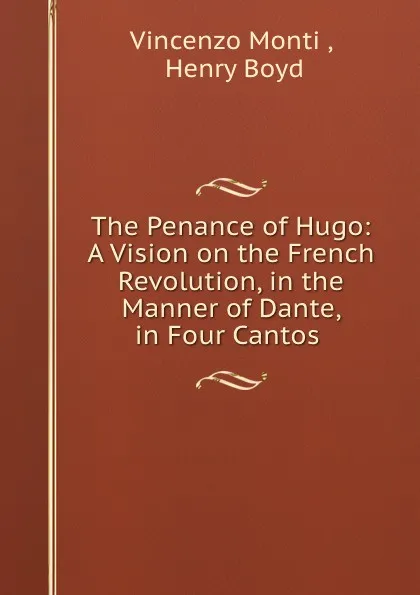 Обложка книги The Penance of Hugo: A Vision on the French Revolution, in the Manner of Dante, in Four Cantos ., Vincenzo Monti