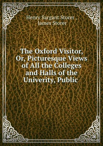 Обложка книги The Oxford Visitor, Or, Picturesque Views of All the Colleges and Halls of the Univerity, Public ., Henry Sargant Storer