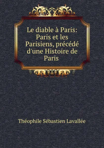 Обложка книги Le diable a Paris: Paris et les Parisiens, precede d.une Histoire de Paris ., Théophile Sébastien Lavallée