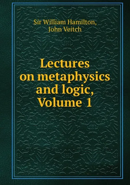 Обложка книги Lectures on metaphysics and logic, Volume 1, William Hamilton