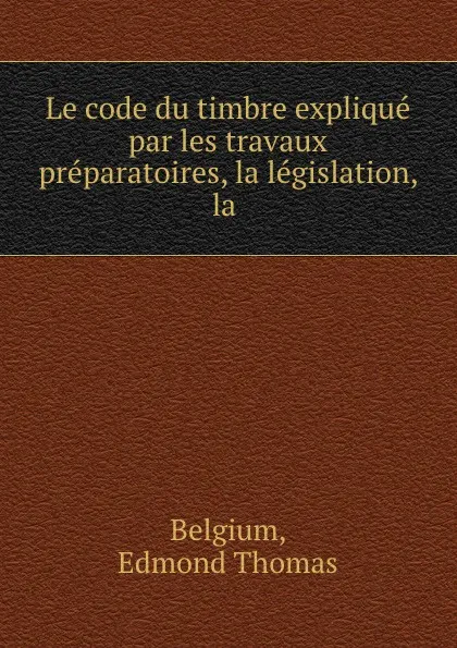 Обложка книги Le code du timbre explique par les travaux preparatoires, la legislation, la ., Edmond Thomas Belgium