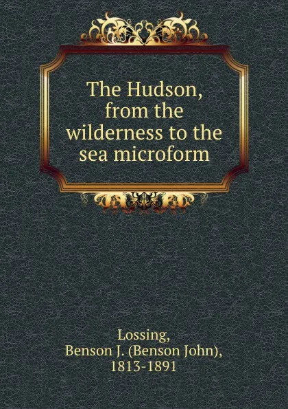 Обложка книги The Hudson, from the wilderness to the sea microform, Benson John Lossing