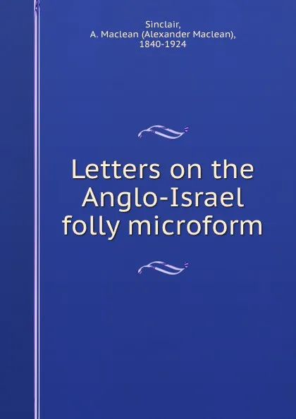 Обложка книги Letters on the Anglo-Israel folly microform, Alexander Maclean Sinclair