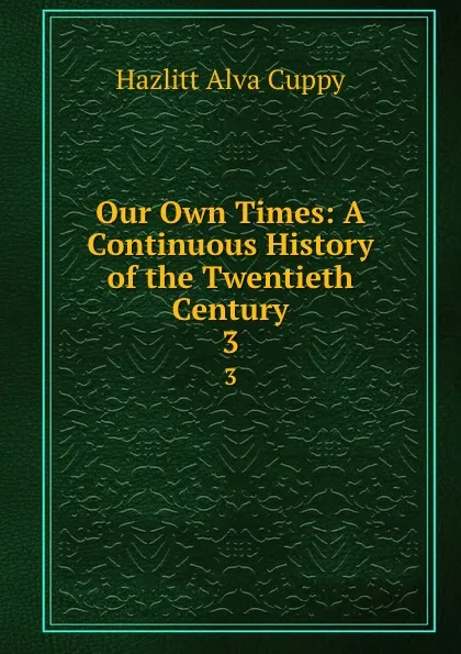 Обложка книги Our Own Times: A Continuous History of the Twentieth Century. 3, Hazlitt Alva Cuppy