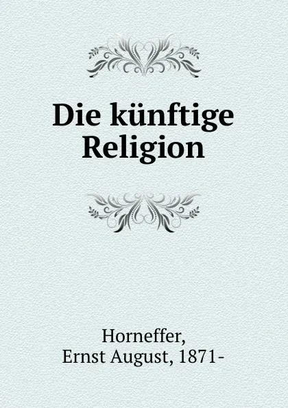 Обложка книги Die kunftige Religion, Ernst August Horneffer