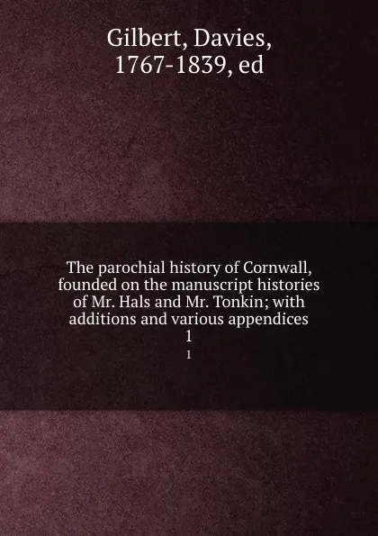 Обложка книги The parochial history of Cornwall, founded on the manuscript histories of Mr. Hals and Mr. Tonkin; with additions and various appendices. 1, Davies Gilbert