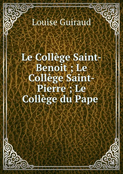 Обложка книги Le College Saint-Benoit ; Le College Saint-Pierre ; Le College du Pape ., Louise Guiraud