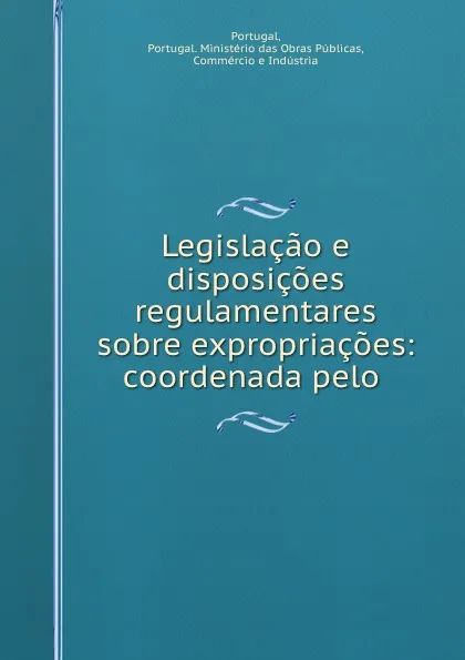 Обложка книги Legislacao e disposicoes regulamentares sobre expropriacoes: coordenada pelo ., Portugal. Ministério das Obras Públicas Portugal