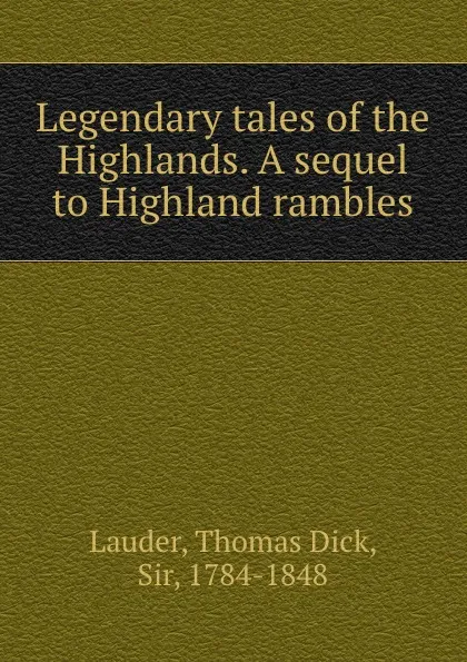 Обложка книги Legendary tales of the Highlands. A sequel to Highland rambles, Thomas Dick Lauder