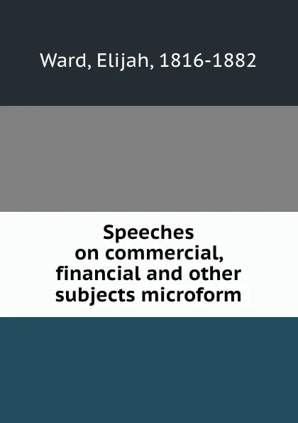 Обложка книги Speeches on commercial, financial and other subjects microform, Elijah Ward