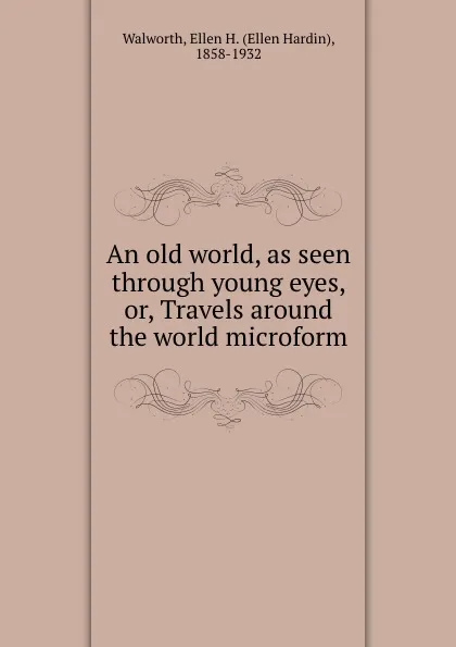 Обложка книги An old world, as seen through young eyes, or, Travels around the world microform, Ellen Hardin Walworth