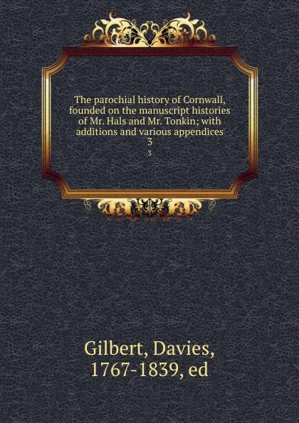 Обложка книги The parochial history of Cornwall, founded on the manuscript histories of Mr. Hals and Mr. Tonkin; with additions and various appendices. 3, Davies Gilbert