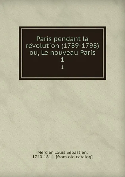 Обложка книги Paris pendant la revolution (1789-1798) ou, Le nouveau Paris. 1, Louis Sébastien Mercier