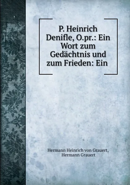 Обложка книги P. Heinrich Denifle, O.pr.: Ein Wort zum Gedachtnis und zum Frieden: Ein ., Hermann Heinrich von Grauert