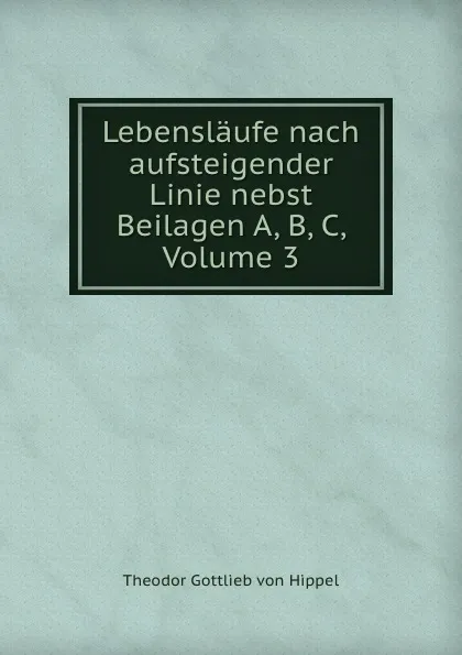 Обложка книги Lebenslaufe nach aufsteigender Linie nebst Beilagen A, B, C, Volume 3, Theodor Gottlieb von Hippel