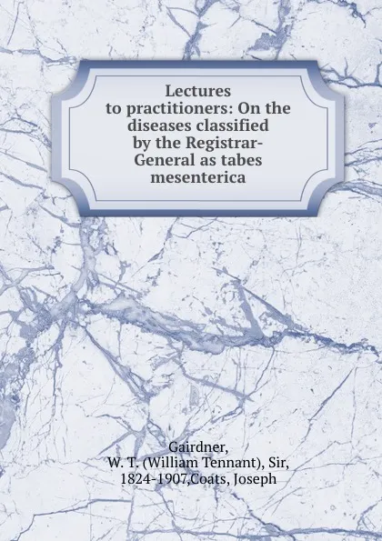 Обложка книги Lectures to practitioners: On the diseases classified by the Registrar-General as tabes mesenterica, William Tennant Gairdner