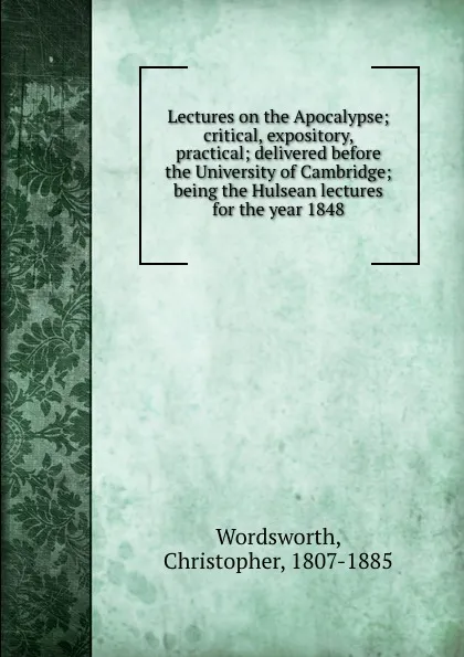 Обложка книги Lectures on the Apocalypse; critical, expository, . practical; delivered before the University of Cambridge; being the Hulsean lectures for the year 1848, Christopher Wordsworth