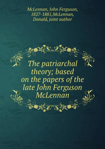 Обложка книги The patriarchal theory; based on the papers of the late John Ferguson McLennan, John Ferguson McLennan