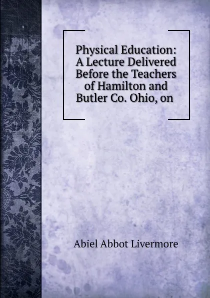 Обложка книги Physical Education: A Lecture Delivered Before the Teachers of Hamilton and Butler Co. Ohio, on ., Abiel Abbot Livermore