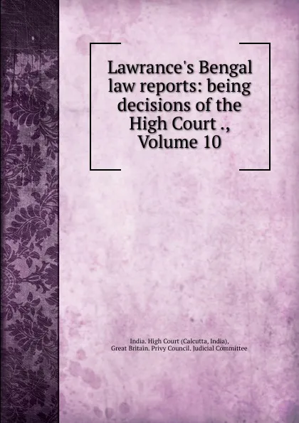 Обложка книги Lawrance.s Bengal law reports: being decisions of the High Court ., Volume 10, Calcutta