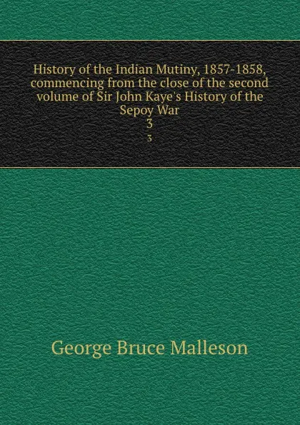 Обложка книги History of the Indian Mutiny, 1857-1858, commencing from the close of the second volume of Sir John Kaye.s History of the Sepoy War. 3, G. B. Malleson