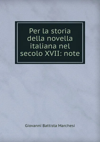 Обложка книги Per la storia della novella italiana nel secolo XVII: note, Giovanni Battista Marchesi