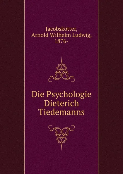 Обложка книги Die Psychologie Dieterich Tiedemanns, Arnold Wilhelm Ludwig Jacobskötter