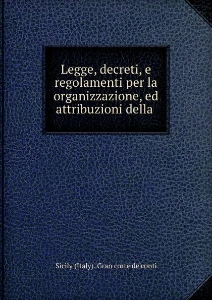 Обложка книги Legge, decreti, e regolamenti per la organizzazione, ed attribuzioni della ., Sicily Italy Gran corte de'conti