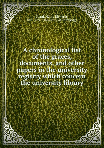 Обложка книги A chronological list of the graces, documents, and other papers in the university registry which concern the university library, Henry Richards Luard