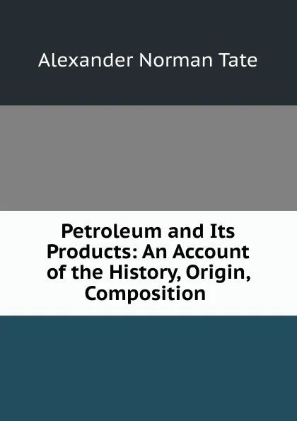 Обложка книги Petroleum and Its Products: An Account of the History, Origin, Composition ., Alexander Norman Tate