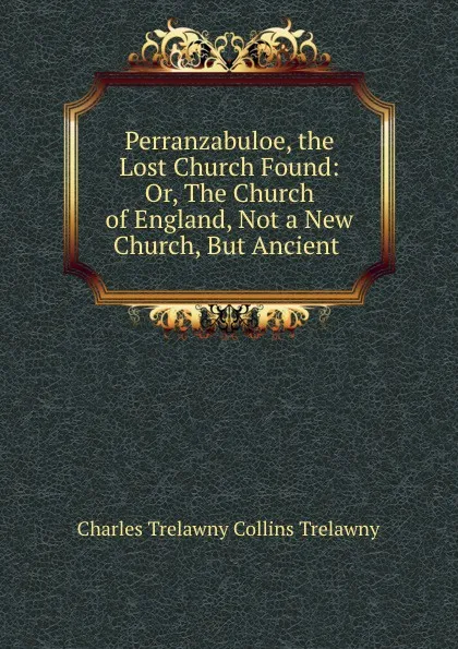 Обложка книги Perranzabuloe, the Lost Church Found: Or, The Church of England, Not a New Church, But Ancient ., Charles Trelawny Collins Trelawny