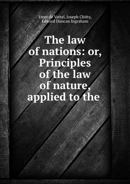 Обложка книги The law of nations: or, Principles of the law of nature, applied to the ., Emer de Vattel