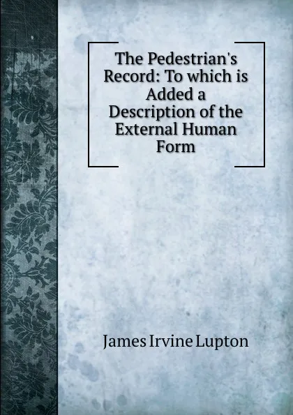 Обложка книги The Pedestrian.s Record: To which is Added a Description of the External Human Form, James Irvine Lupton