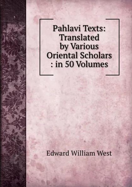 Обложка книги Pahlavi Texts: Translated by Various Oriental Scholars : in 50 Volumes, Edward William West