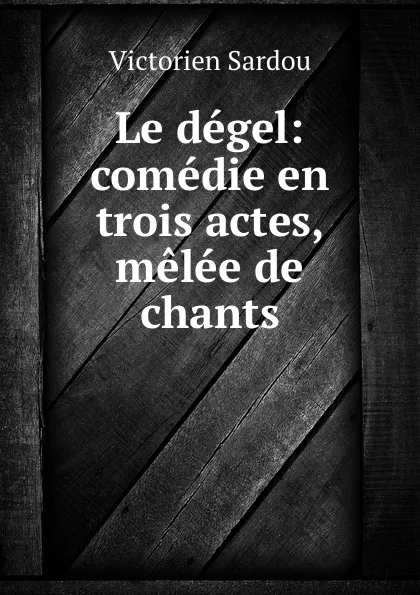 Обложка книги Le degel: comedie en trois actes, melee de chants, Victorien Sardou