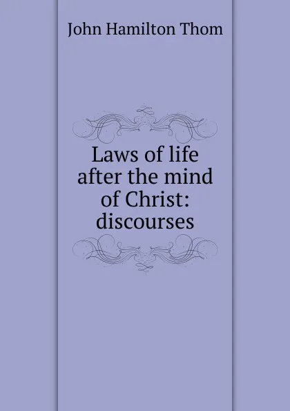 Обложка книги Laws of life after the mind of Christ: discourses, John Hamilton Thom