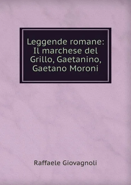 Обложка книги Leggende romane: Il marchese del Grillo, Gaetanino, Gaetano Moroni., Raffaele Giovagnoli