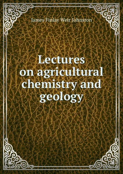 Обложка книги Lectures on agricultural chemistry and geology, James Finlay Weir Johnston