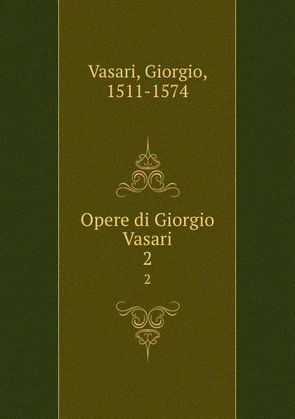 Обложка книги Opere di Giorgio Vasari. 2, Giorgio Vasari