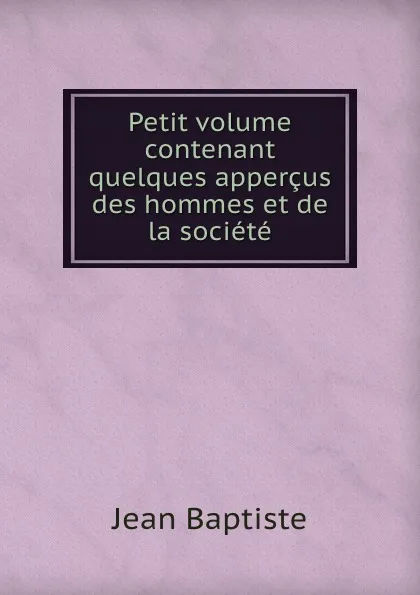 Обложка книги Petit volume contenant quelques appercus des hommes et de la societe, Jean Baptiste