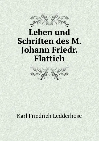 Обложка книги Leben und Schriften des M. Johann Friedr. Flattich, Karl Friedrich Ledderhose