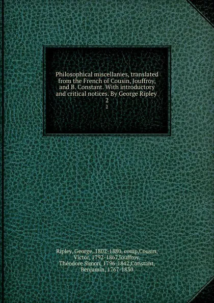 Обложка книги Philosophical miscellanies, translated from the French of Cousin, Jouffroy, and B. Constant. With introductory and critical notices. By George Ripley . 2, George Ripley