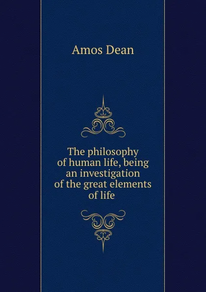 Обложка книги The philosophy of human life, being an investigation of the great elements of life, Dean Amos