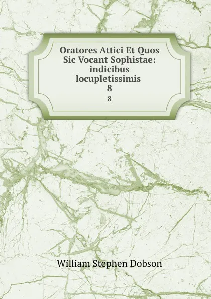 Обложка книги Oratores Attici Et Quos Sic Vocant Sophistae: indicibus locupletissimis . 8, Dobson William Stephen