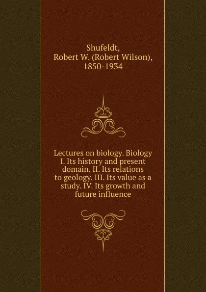 Обложка книги Lectures on biology. Biology I. Its history and present domain. II. Its relations to geology. III. Its value as a study. IV. Its growth and future influence, Robert Wilson Shufeldt