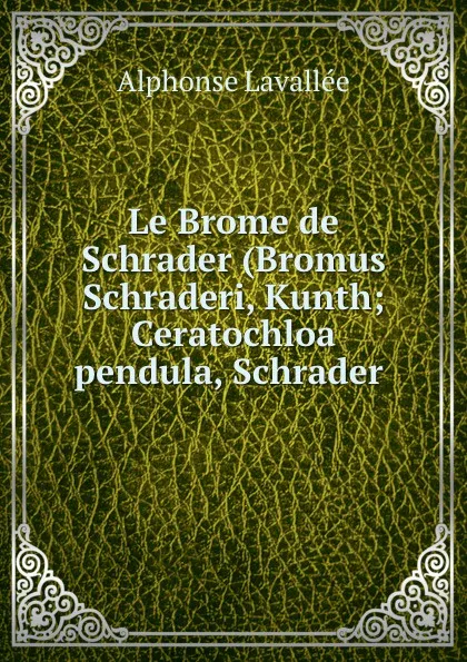 Обложка книги Le Brome de Schrader (Bromus Schraderi, Kunth; Ceratochloa pendula, Schrader ., Alphonse Lavallée