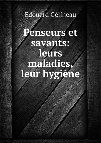 Обложка книги Penseurs et savants: leurs maladies, leur hygiene, Edouard Gélineau